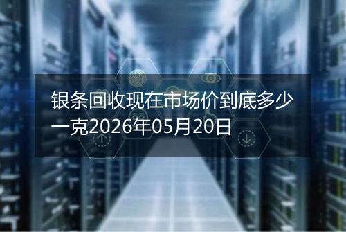 银条回收现在市场价到底多少一克2026年05月20日