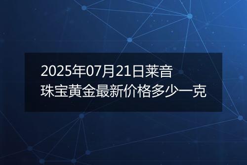 2025年07月21日莱音珠宝黄金最新价格多少一克