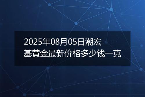 2025年08月05日潮宏基黄金最新价格多少钱一克