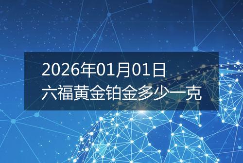2026年01月01日六福黄金铂金多少一克