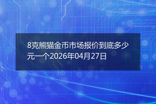 8克熊猫金币市场报价到底多少元一个2026年04月27日