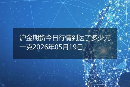 沪金期货今日行情到达了多少元一克2026年05月19日