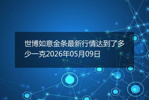 世博如意金条最新行情达到了多少一克2026年05月09日