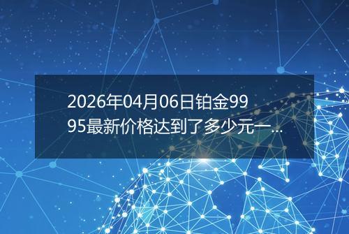 2026年04月06日铂金9995最新价格达到了多少元一克