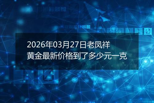 2026年03月27日老凤祥黄金最新价格到了多少元一克