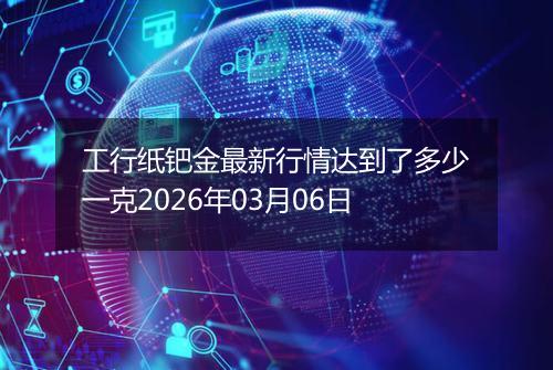 工行纸钯金最新行情达到了多少一克2026年03月06日