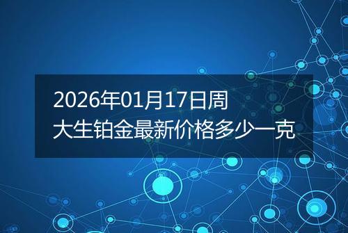 2026年01月17日周大生铂金最新价格多少一克