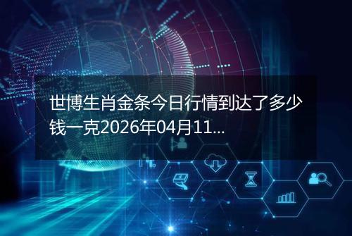 世博生肖金条今日行情到达了多少钱一克2026年04月11日