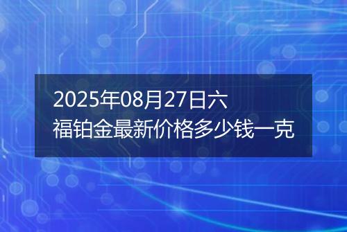 2025年08月27日六福铂金最新价格多少钱一克