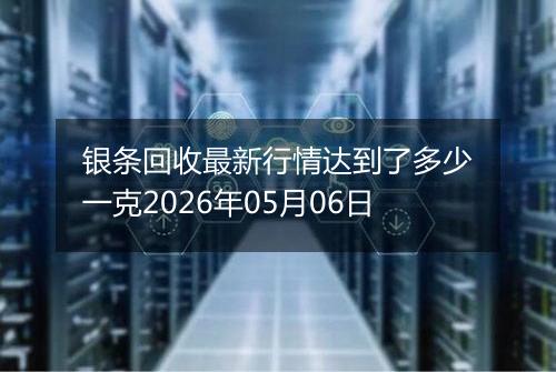 银条回收最新行情达到了多少一克2026年05月06日
