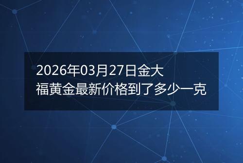 2026年03月27日金大福黄金最新价格到了多少一克