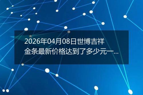 2026年04月08日世博吉祥金条最新价格达到了多少元一克