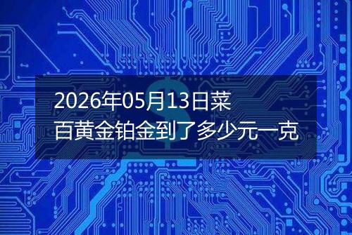 2026年05月13日菜百黄金铂金到了多少元一克