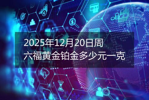 2025年12月20日周六福黄金铂金多少元一克