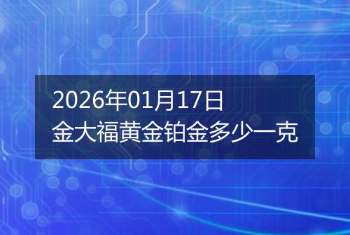 2026年01月17日金大福黄金铂金多少一克