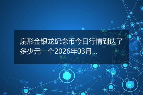 扇形金银龙纪念币今日行情到达了多少元一个2026年03月28日