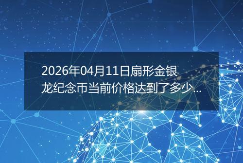 2026年04月11日扇形金银龙纪念币当前价格达到了多少元一个2026年04月11日