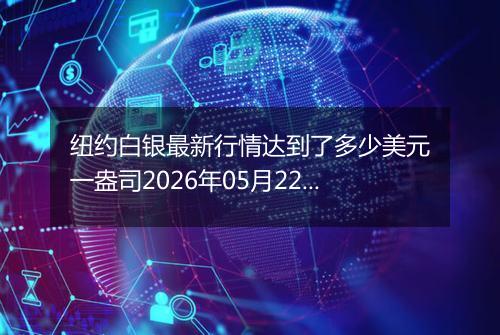 纽约白银最新行情达到了多少美元一盎司2026年05月22日