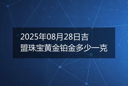 2025年08月28日吉盟珠宝黄金铂金多少一克