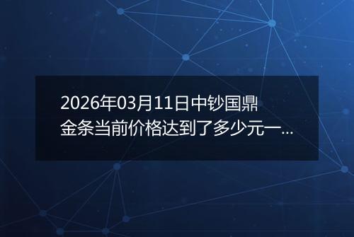 2026年03月11日中钞国鼎金条当前价格达到了多少元一克2026年03月11日