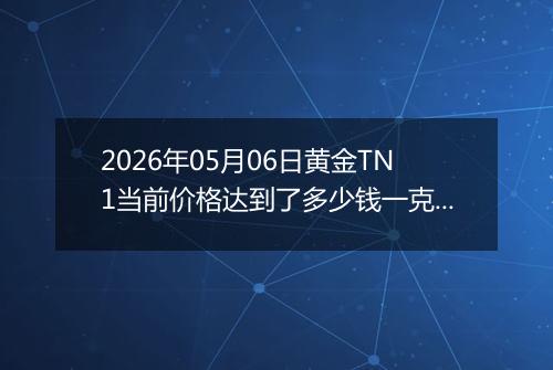 2026年05月06日黄金TN1当前价格达到了多少钱一克2026年05月06日