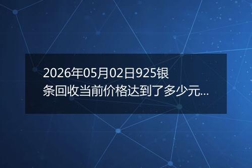 2026年05月02日925银条回收当前价格达到了多少元一克2026年05月02日