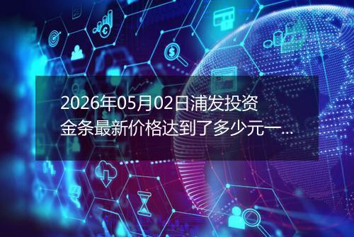2026年05月02日浦发投资金条最新价格达到了多少元一克