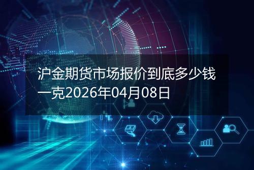 沪金期货市场报价到底多少钱一克2026年04月08日