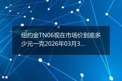 纽约金TN06现在市场价到底多少元一克2026年03月31日
