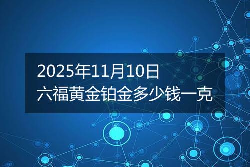 2025年11月10日六福黄金铂金多少钱一克
