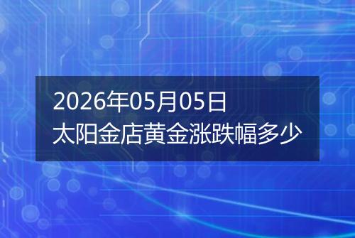 2026年05月05日太阳金店黄金涨跌幅多少