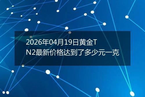 2026年04月19日黄金TN2最新价格达到了多少元一克