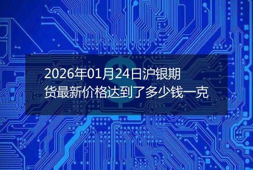 2026年01月24日沪银期货最新价格达到了多少钱一克