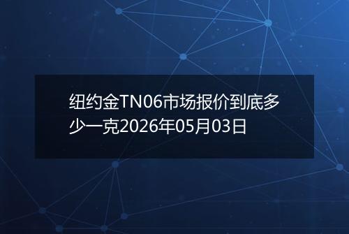 纽约金TN06市场报价到底多少一克2026年05月03日