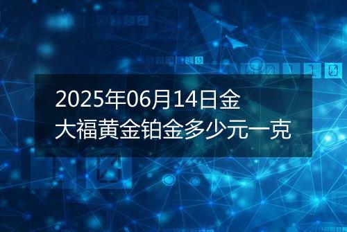 2025年06月14日金大福黄金铂金多少元一克