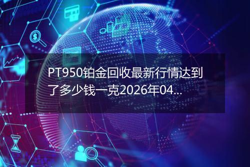 PT950铂金回收最新行情达到了多少钱一克2026年04月02日
