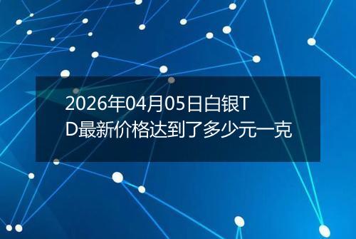 2026年04月05日白银TD最新价格达到了多少元一克