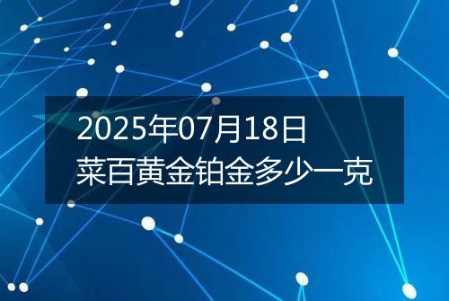 2025年07月18日菜百黄金铂金多少一克