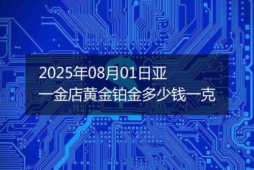 2025年08月01日亚一金店黄金铂金多少钱一克