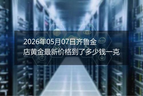2026年05月07日齐鲁金店黄金最新价格到了多少钱一克