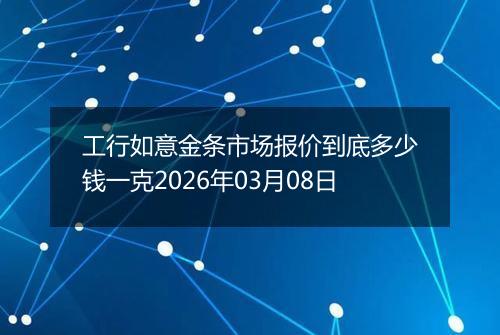 工行如意金条市场报价到底多少钱一克2026年03月08日