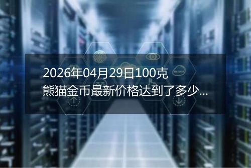 2026年04月29日100克熊猫金币最新价格达到了多少元一个