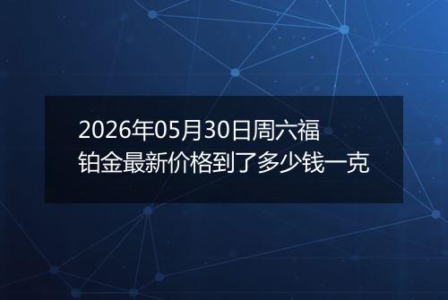 2026年05月30日周六福铂金最新价格到了多少钱一克