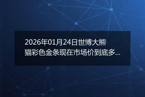 2026年01月24日世博大熊猫彩色金条现在市场价到底多少钱一克