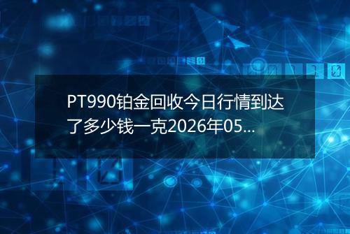 PT990铂金回收今日行情到达了多少钱一克2026年05月09日