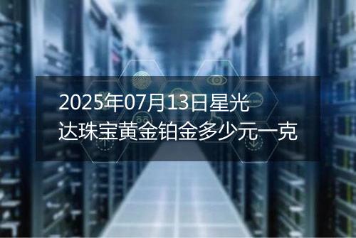 2025年07月13日星光达珠宝黄金铂金多少元一克