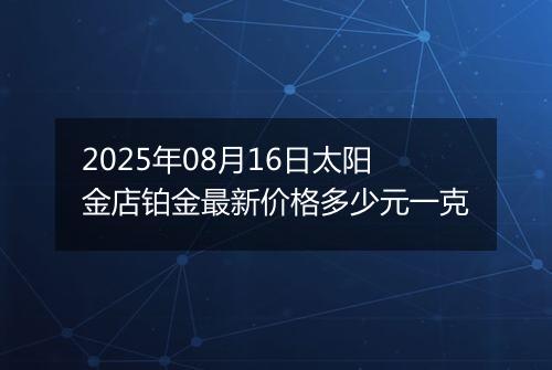 2025年08月16日太阳金店铂金最新价格多少元一克