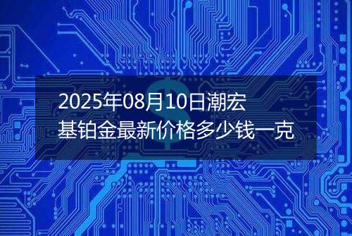 2025年08月10日潮宏基铂金最新价格多少钱一克