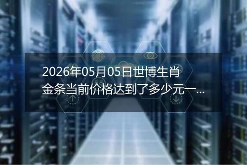 2026年05月05日世博生肖金条当前价格达到了多少元一克2026年05月05日