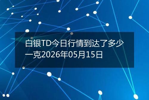 白银TD今日行情到达了多少一克2026年05月15日